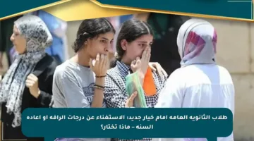 طلاب الثانوية العامة أمام خيار جديد: الاستغناء عن درجات الرأفة أو إعادة السنة – ماذا تختار؟